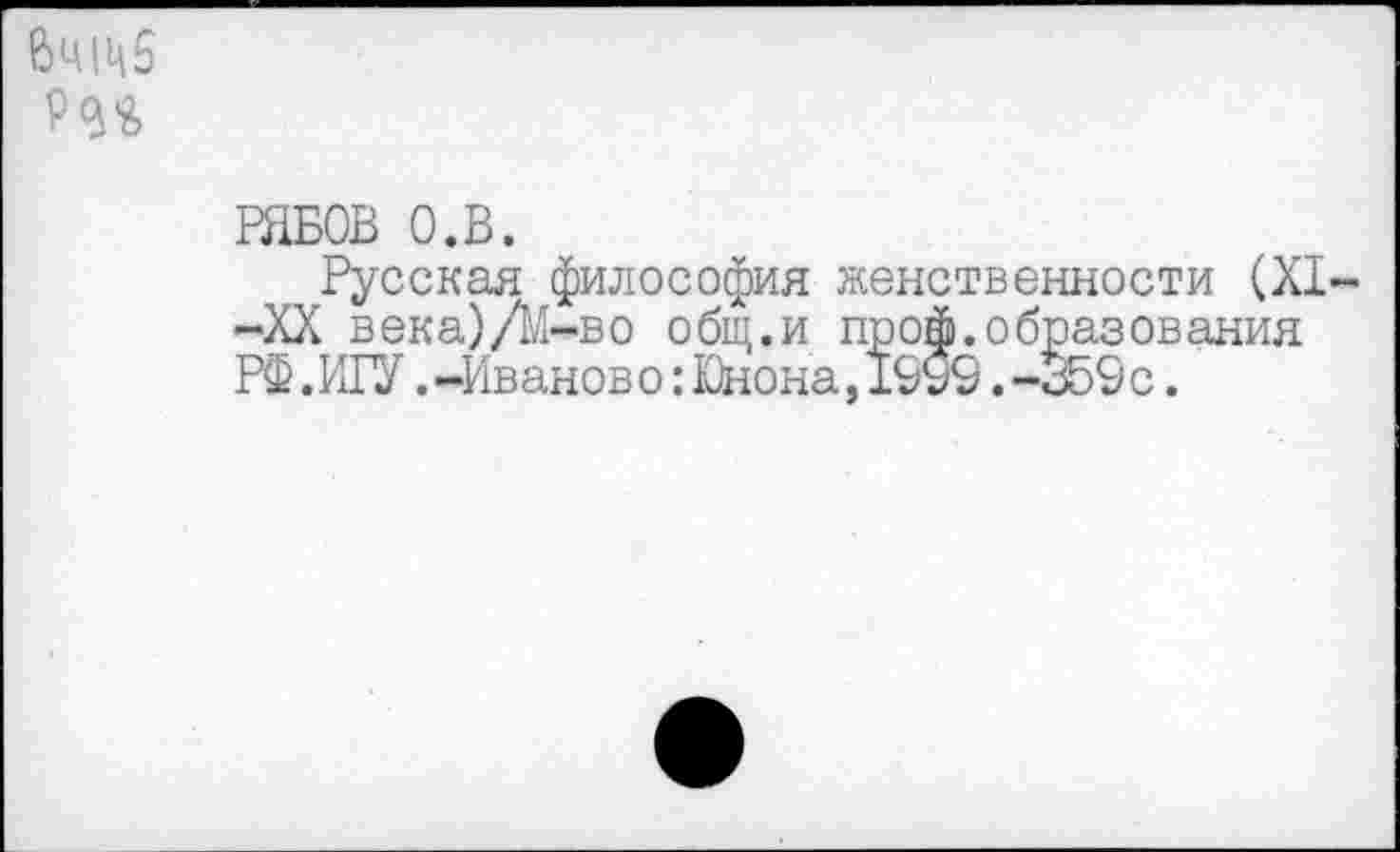 ﻿6чщ5
РЯБОВ О.В.
Русская философия женственности (XI--XX века)/М-во общ.и проф.образования РФ.И1У.-Иваново:Юнона,1999.-359 с.